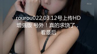 rourou022.03.12号上传HD增强版 号外！真的求饶了，看最后