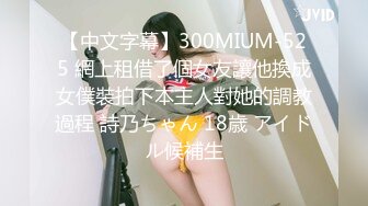 【中文字幕】300MIUM-525 網上租借了個女友讓他換成女僕裝拍下本主人對她的調教過程 詩乃ちゃん 18歳 アイドル候補生