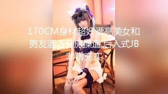 170CM身材超好漂亮美女和男友酒店开房操逼,后入式JB非常充实