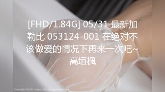 [FHD/1.84G] 05/31 最新加勒比 053124-001 在绝对不该做爱的情况下再来一次吧~高垣楓