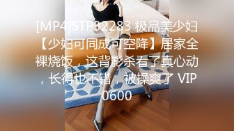 [MP4]STP32283 极品美少妇【少妇可同成可空降】居家全裸烧饭，这背影杀看了真心动，长得也不错，被操爽了 VIP0600