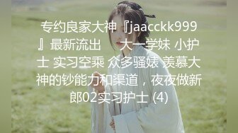 专约良家大神『jaacckk999』最新流出❤️大一学妹 小护士 实习空乘 众多骚婊 羡慕大神的钞能力和渠道，夜夜做新郎02实习护士 (4)