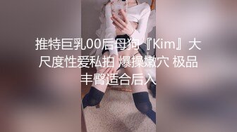 推特巨乳00后母狗『Kim』大尺度性爱私拍 爆操嫩穴 极品丰臀适合后入