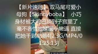 【新片速遞】 双马尾可爱小母狗【Skinnyboba】✅小巧身材被大鸡巴顶到子宫里了，毫不吝惜地蹂躏小嫩逼 直接把她干到高潮4[2.3G/MP4/01:25:13]