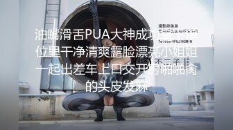 油嘴滑舌PUA大神成功拿下单位里干净清爽露脸漂亮小姐姐一起出差车上口交开房啪啪肏的头皮发麻