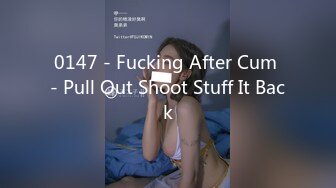 0147 - Fucking After Cum - Pull Out Shoot Stuff It Back